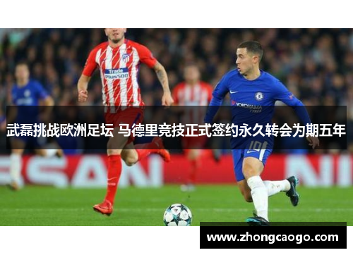 武磊挑战欧洲足坛 马德里竞技正式签约永久转会为期五年