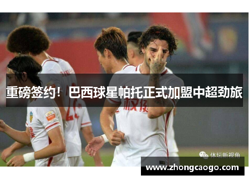 重磅签约！巴西球星帕托正式加盟中超劲旅